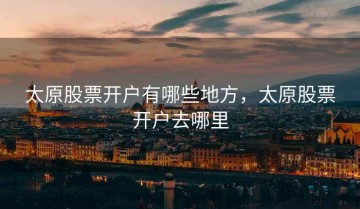 太原股票开户有哪些地方，太原股票开户去哪里