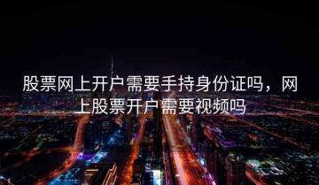 股票网上开户需要手持身份证吗，网上股票开户需要视频吗