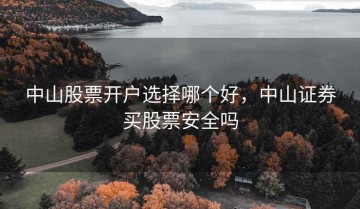 中山股票开户选择哪个好，中山证券买股票安全吗