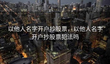 以他人名字开户抄股票，以他人名字开户抄股票犯法吗