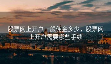 股票网上开户一般佣金多少，股票网上开户需要哪些手续