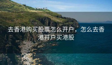 去香港购买股票怎么开户，怎么去香港开户买港股