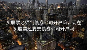 买股票必须到债券公司开户嘛，现在买股票还要去债券公司开户吗