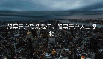 股票开户联系我们，股票开户人工视频
