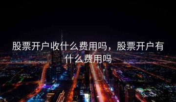 股票开户收什么费用吗，股票开户有什么费用吗