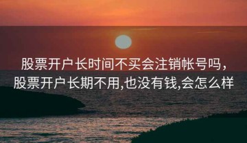 股票开户长时间不买会注销帐号吗，股票开户长期不用,也没有钱,会怎么样