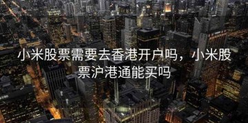 小米股票需要去香港开户吗，小米股票沪港通能买吗