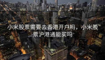 小米股票需要去香港开户吗，小米股票沪港通能买吗