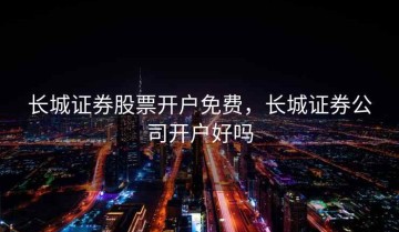 长城证券股票开户免费，长城证券公司开户好吗