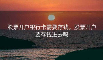 股票开户银行卡需要存钱，股票开户要存钱进去吗