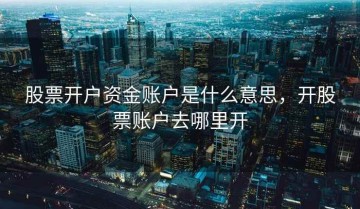 股票开户资金账户是什么意思，开股票账户去哪里开