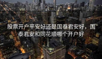 股票开户平安好还是国泰君安好，国泰君安和同花顺哪个开户好