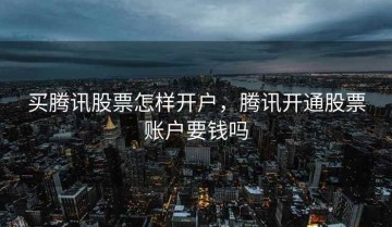 买腾讯股票怎样开户，腾讯开通股票账户要钱吗