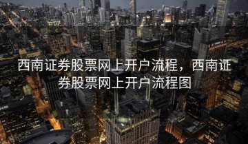 西南证券股票网上开户流程，西南证券股票网上开户流程图