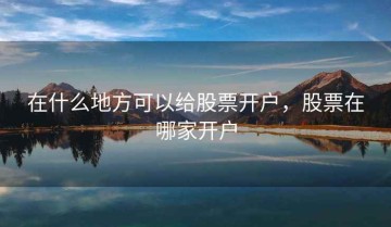 在什么地方可以给股票开户，股票在哪家开户