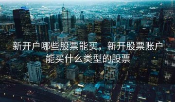 新开户哪些股票能买，新开股票账户能买什么类型的股票