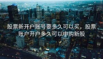股票新开户账号要多久可以买，股票账户开户多久可以申购新股