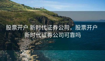 股票开户 新时代证券公司，股票开户 新时代证券公司可靠吗