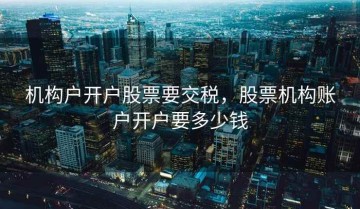 机构户开户股票要交税，股票机构账户开户要多少钱