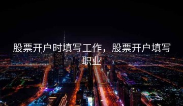 股票开户时填写工作，股票开户填写职业