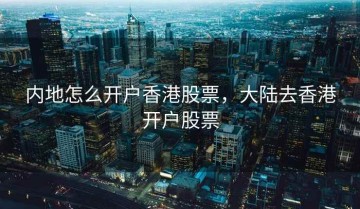 内地怎么开户香港股票，大陆去香港开户股票