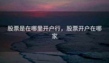 股票是在哪里开户行，股票开户在哪家