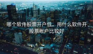 哪个软件股票开户低，用什么软件开股票账户比较好
