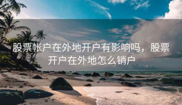 股票帐户在外地开户有影响吗，股票开户在外地怎么销户