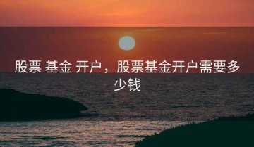 股票 基金 开户，股票基金开户需要多少钱