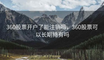 360股票开户了能注销吗，360股票可以长期持有吗