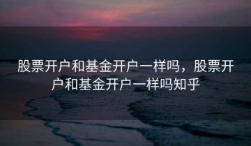 股票开户和基金开户一样吗，股票开户和基金开户一样吗知乎