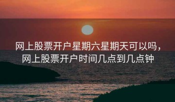 网上股票开户星期六星期天可以吗，网上股票开户时间几点到几点钟
