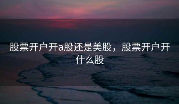 股票开户开a股还是美股，股票开户开什么股