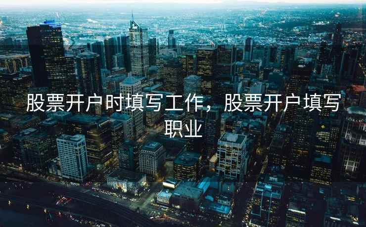 股票开户时填写工作，股票开户填写职业