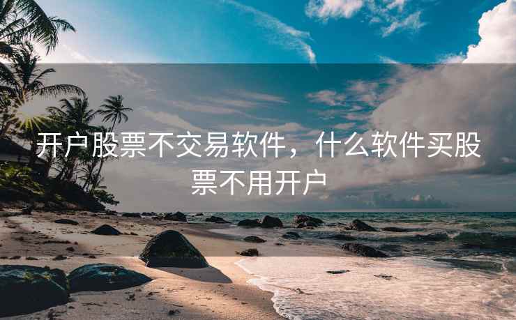 开户股票不交易软件，什么软件买股票不用开户