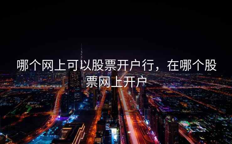哪个网上可以股票开户行，在哪个股票网上开户