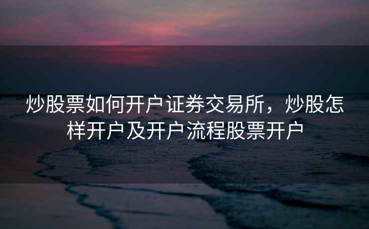 炒股票如何开户证券交易所，炒股怎样开户及开户流程股票开户