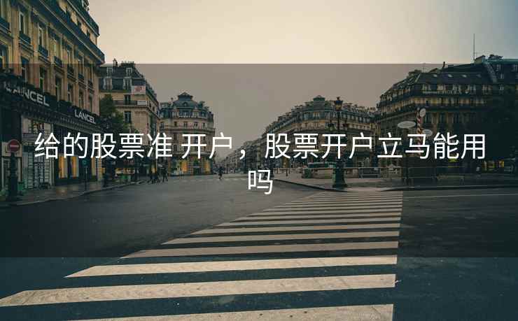 给的股票准 开户，股票开户立马能用吗