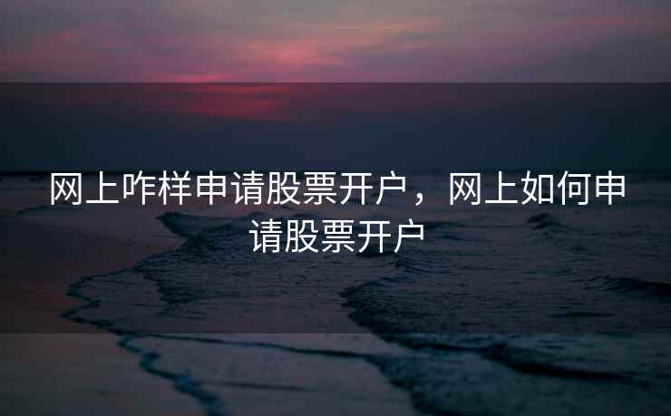 网上咋样申请股票开户，网上如何申请股票开户