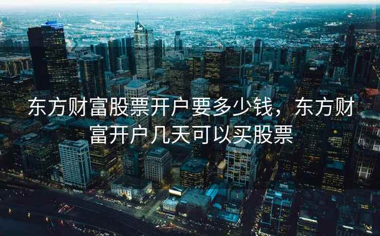 东方财富股票开户要多少钱，东方财富开户几天可以买股票