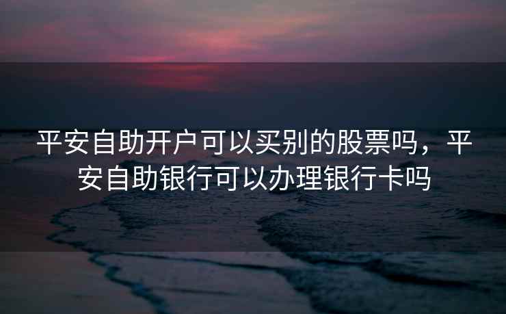平安自助开户可以买别的股票吗，平安自助银行可以办理银行卡吗