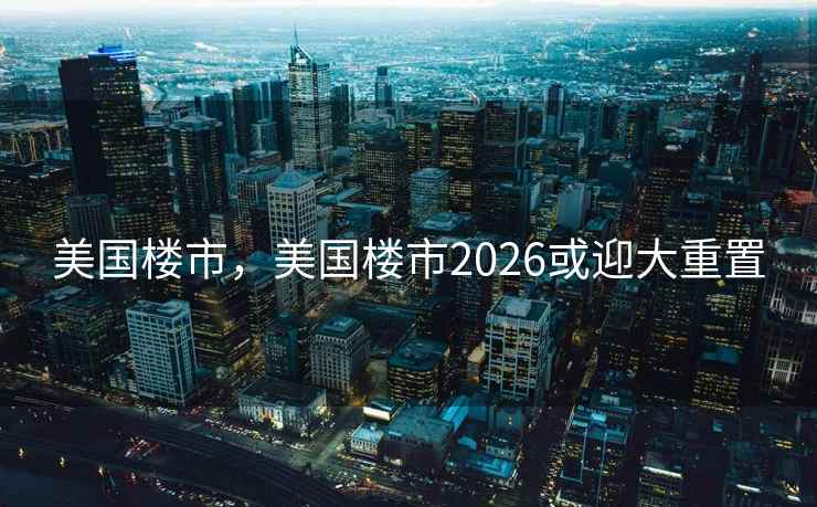 美国楼市，美国楼市2026或迎大重置