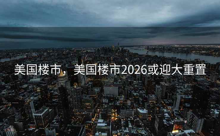 美国楼市，美国楼市2026或迎大重置