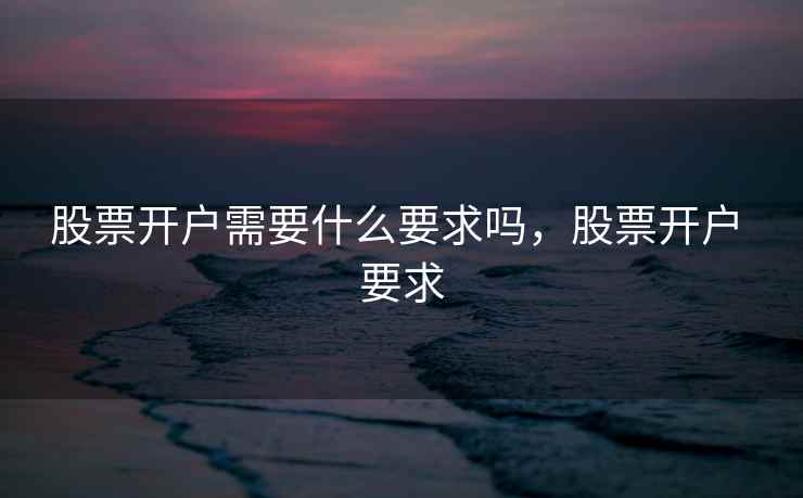 股票开户需要什么要求吗,股票开户 要求 股票开户需要什么要求吗,股票开户 要求