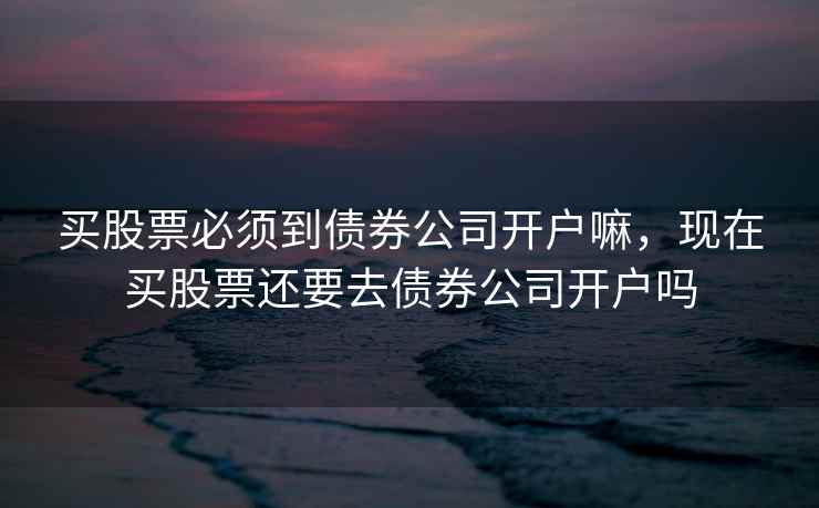 买股票必须到债券公司开户嘛，现在买股票还要去债券公司开户吗
