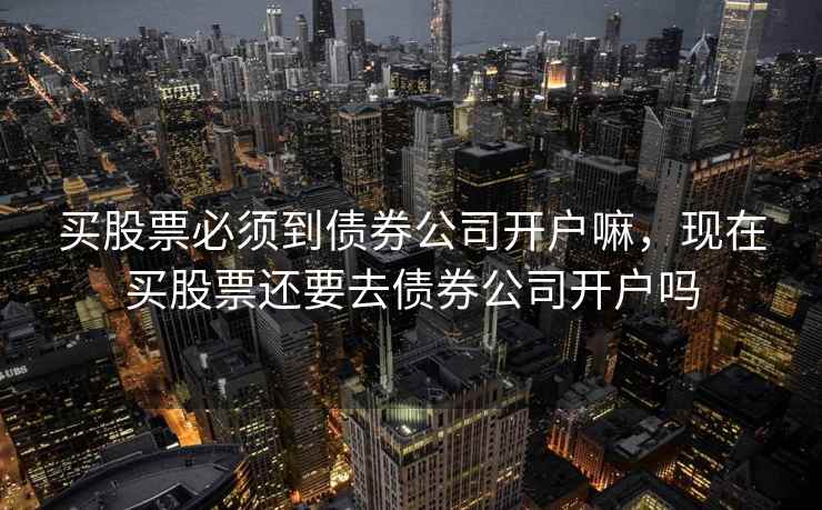 买股票必须到债券公司开户嘛，现在买股票还要去债券公司开户吗