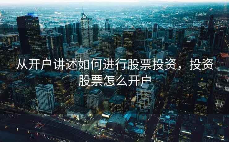 从开户讲述如何进行股票投资,投资股票怎么开户 从开户讲述如何进行股票投资,投资股票怎么开户