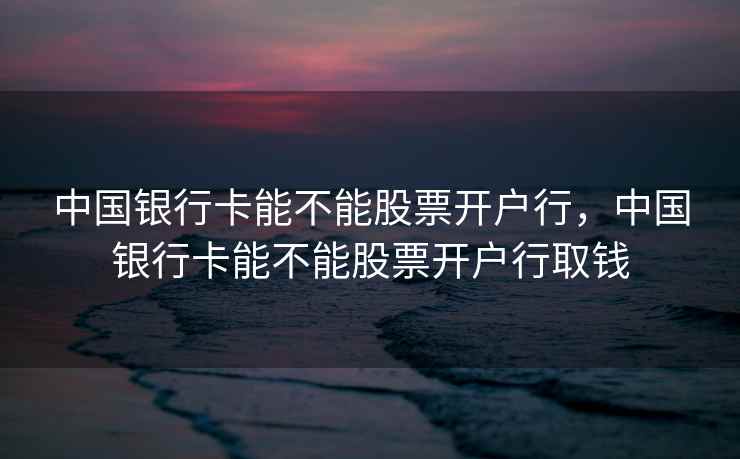 中国银行卡能不能股票开户行,中国银行卡能不能股票开户行取钱 中国银行卡能不能股票开户行,中国银行卡能不能股票开户行取钱