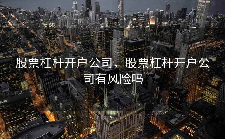 股票杠杆开户公司,股票杠杆开户公司有风险吗 股票杠杆开户公司,股票杠杆开户公司有风险吗
