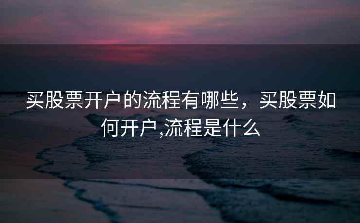 买股票开户的流程有哪些，买股票如何开户,流程是什么